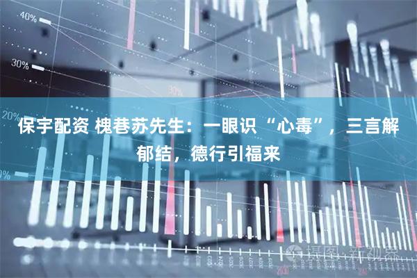 保宇配资 槐巷苏先生：一眼识 “心毒”，三言解郁结，德行引福来