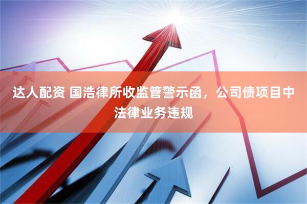 达人配资 国浩律所收监管警示函，公司债项目中法律业务违规