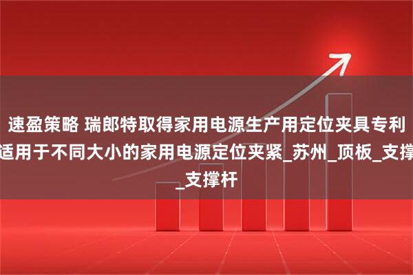 速盈策略 瑞郎特取得家用电源生产用定位夹具专利，适用于不同大小的家用电源定位夹紧_苏州_顶板_支撑杆