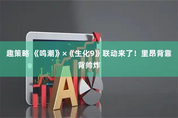 趣策略 《鸣潮》×《生化9》联动来了！里昂背靠背帅炸