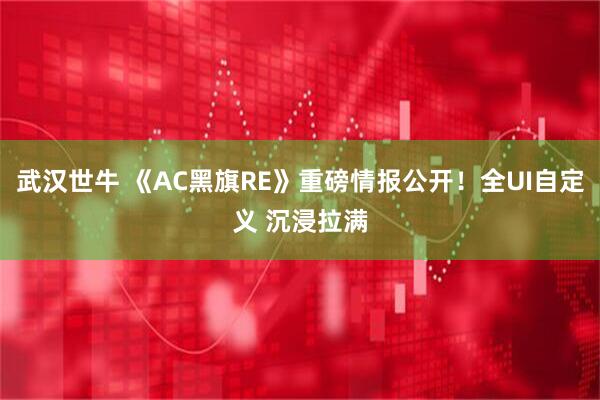 武汉世牛 《AC黑旗RE》重磅情报公开！全UI自定义 沉浸拉满