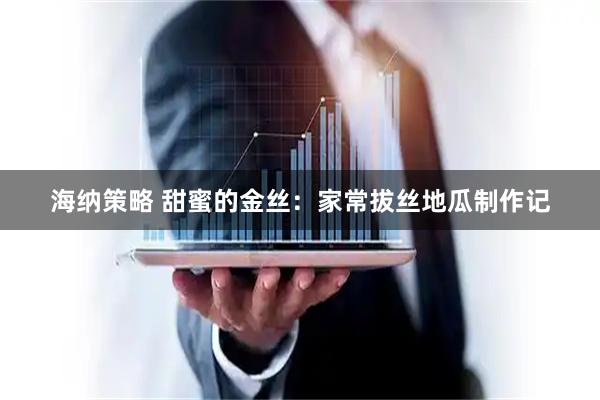 海纳策略 甜蜜的金丝：家常拔丝地瓜制作记