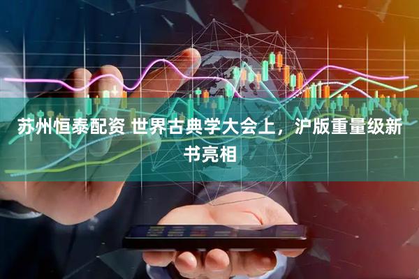 苏州恒泰配资 世界古典学大会上，沪版重量级新书亮相
