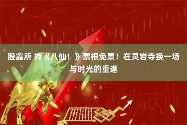 股鑫所 持《八仙！》票根免票！在灵岩寺换一场与时光的重逢