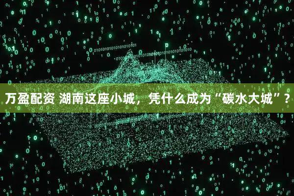 万盈配资 湖南这座小城，凭什么成为“碳水大城”？