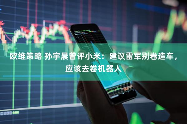 欧维策略 孙宇晨曾评小米：建议雷军别卷造车，应该去卷机器人