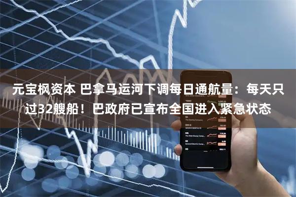 元宝枫资本 巴拿马运河下调每日通航量：每天只过32艘船！巴政府已宣布全国进入紧急状态
